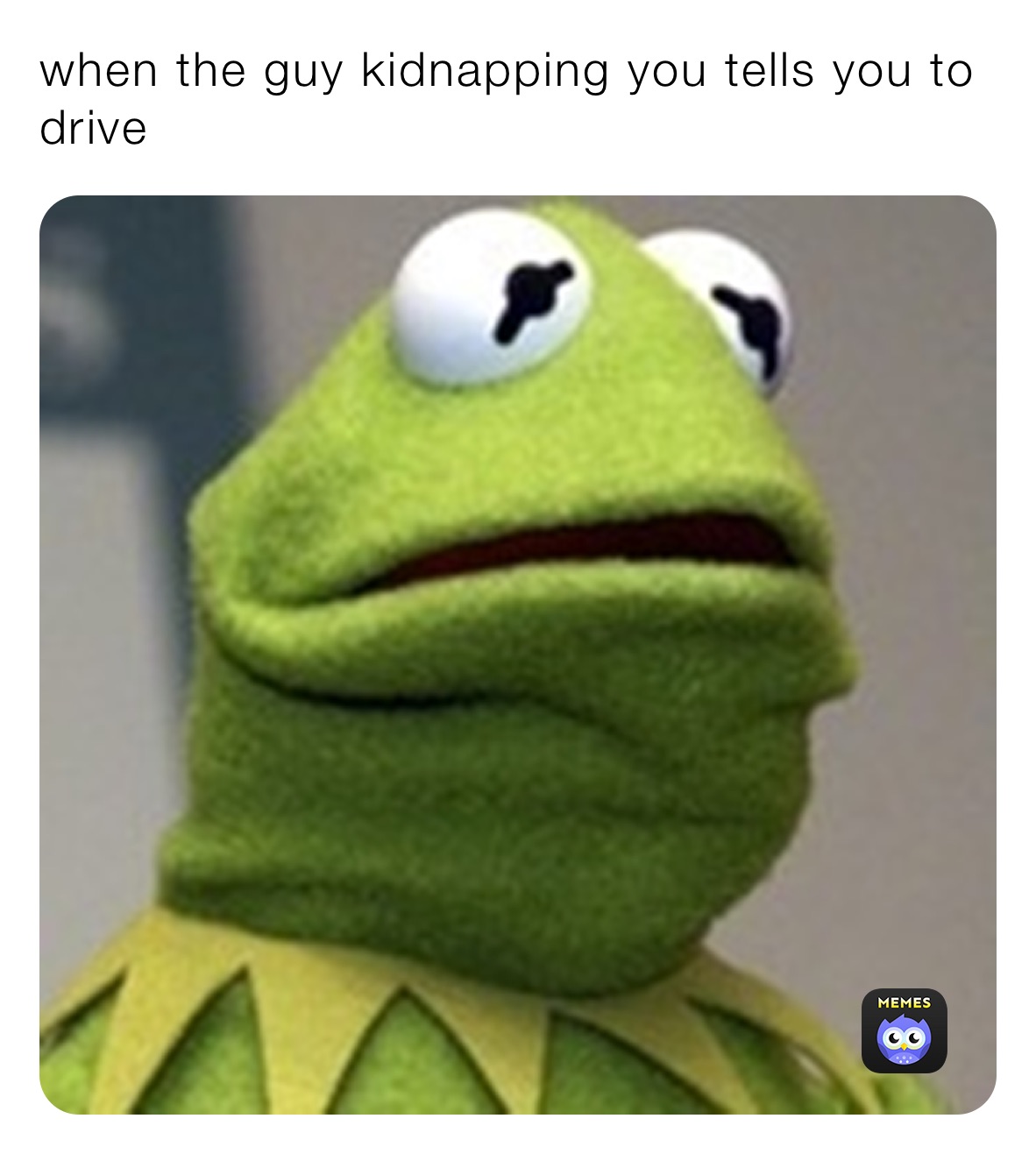 when the guy kidnapping you tells you to drive 