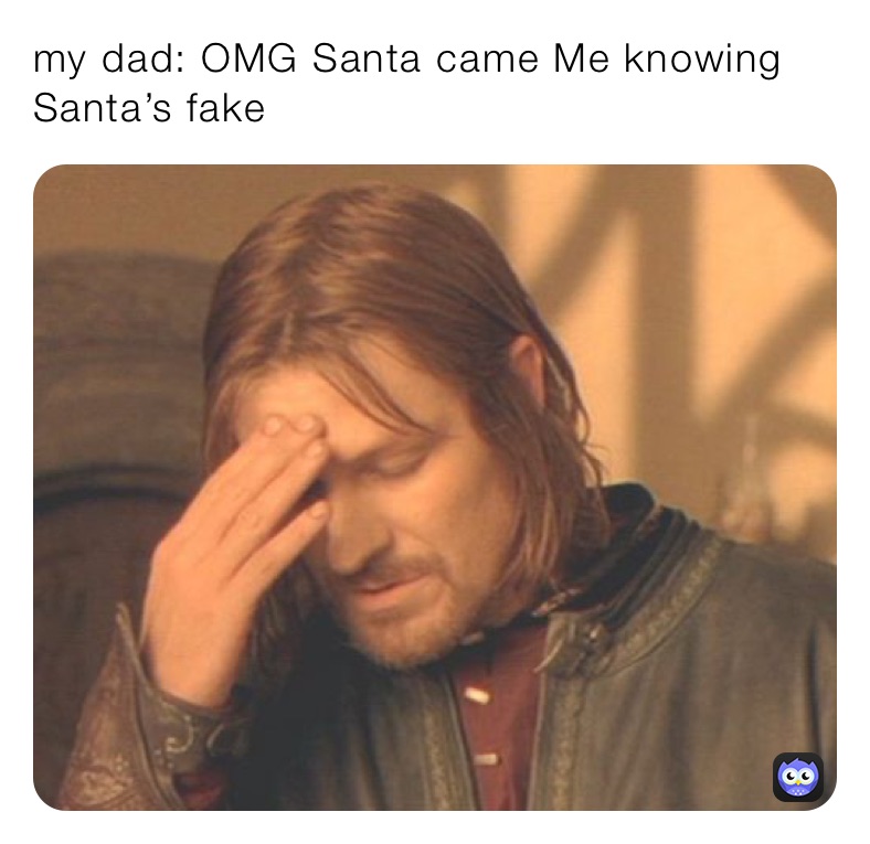 my dad: OMG Santa came Me knowing Santa’s fake 