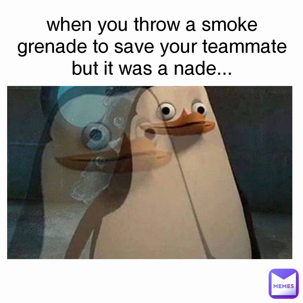 when you throw a smoke grenade to save your teammate but it was a nade...