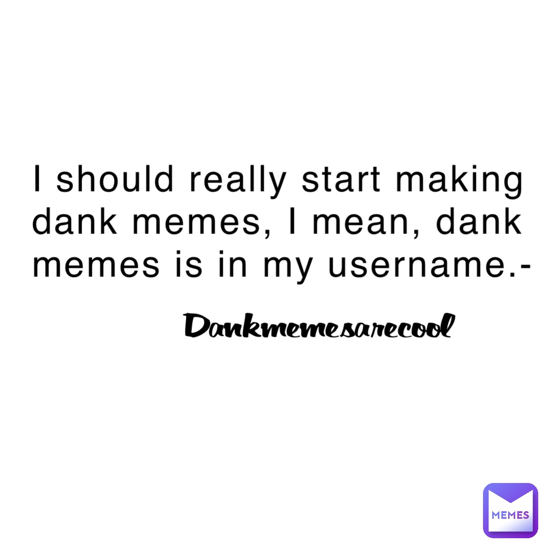 I should really start making dank memes, I mean, dank memes is in my username.- Dankmemesarecool