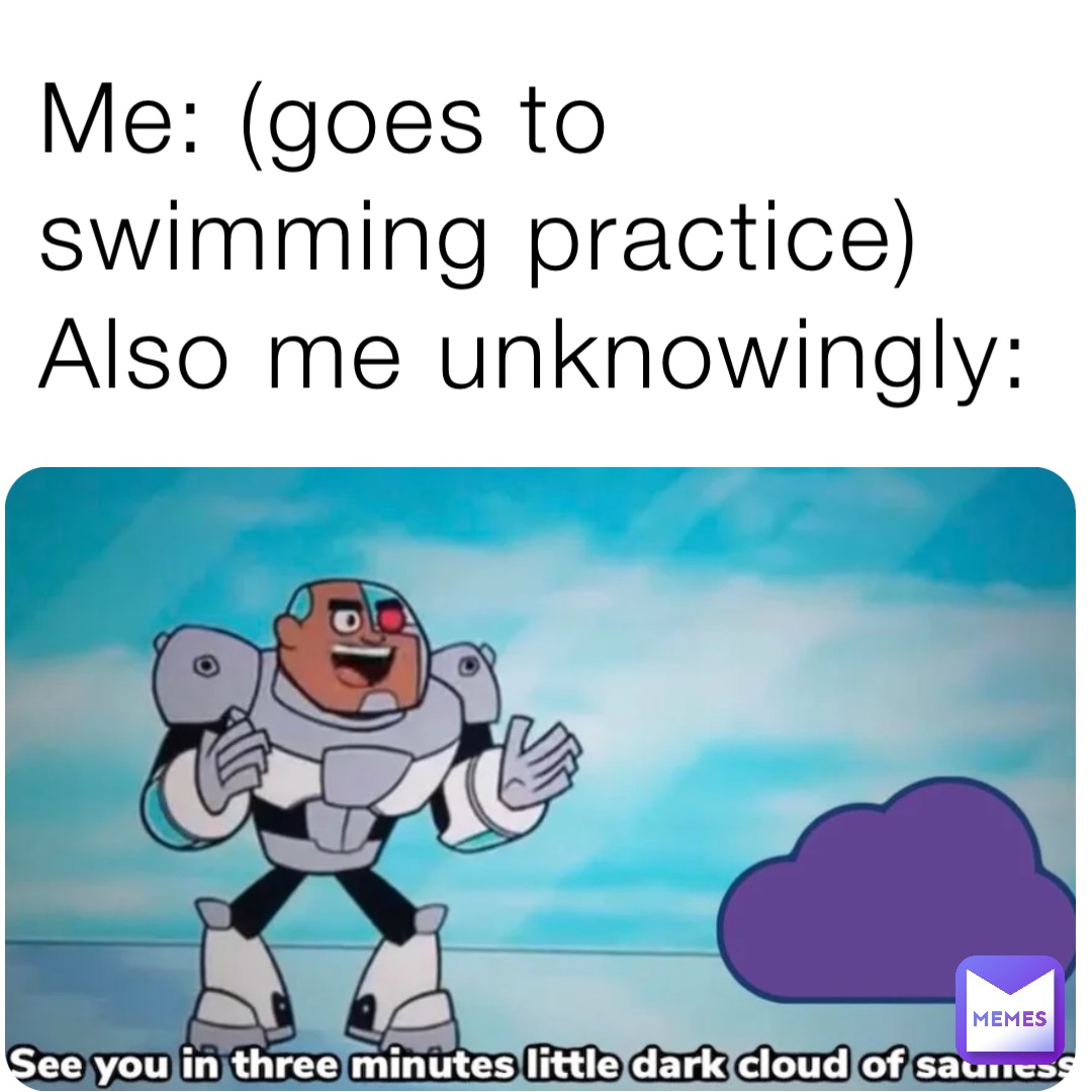 Me: (goes to swimming practice)
Also me unknowingly: