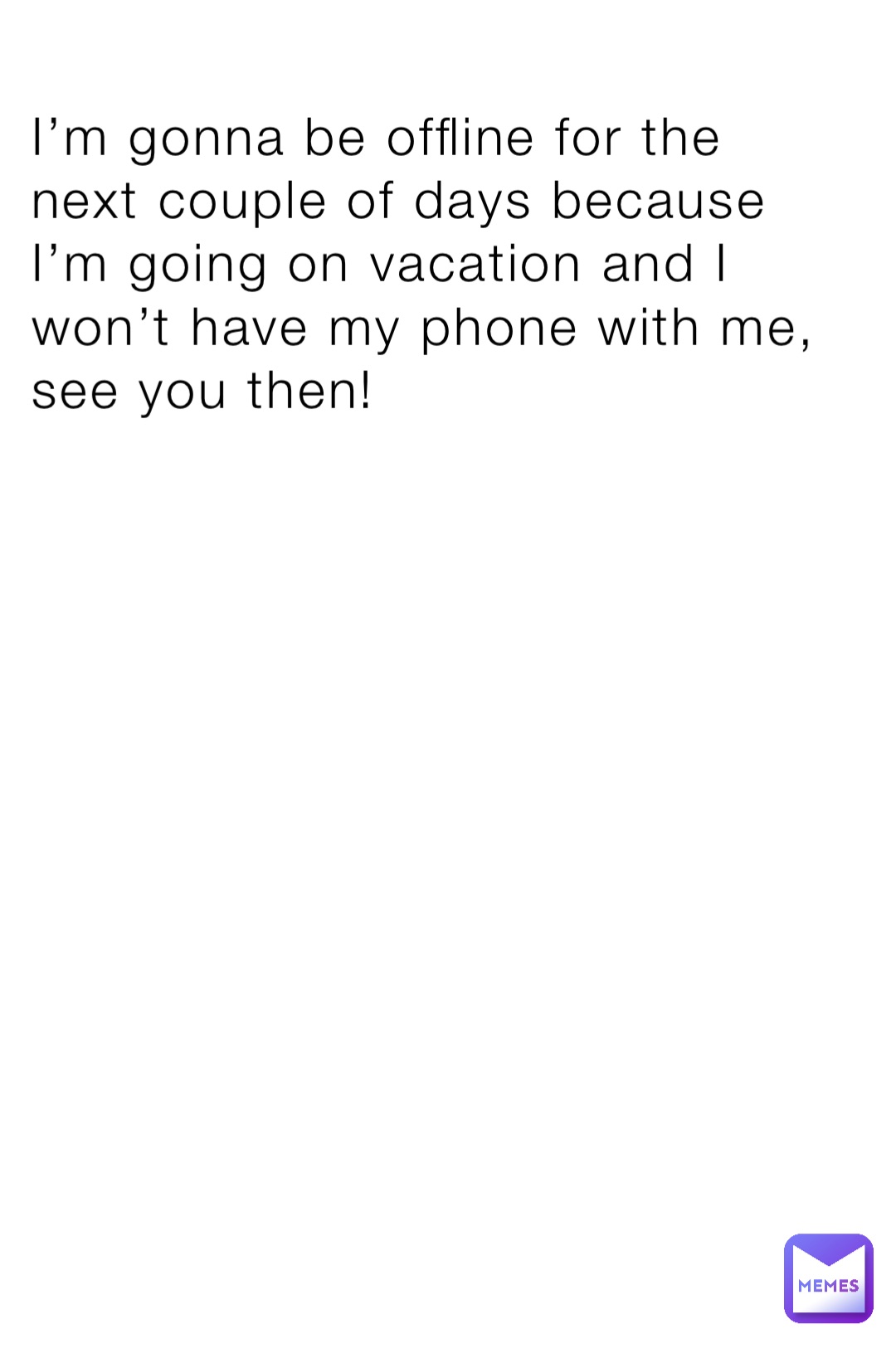 I’m gonna be offline for the next couple of days because I’m going on vacation and I won’t have my phone with me, see you then!