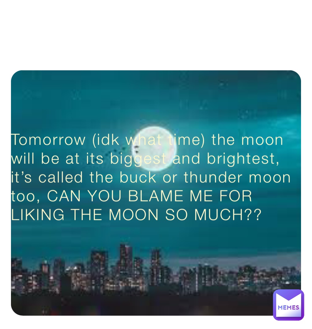 Tomorrow (idk what time) the moon will be at its biggest and brightest, it’s called the buck or thunder moon too, CAN YOU BLAME ME FOR LIKING THE MOON SO MUCH??