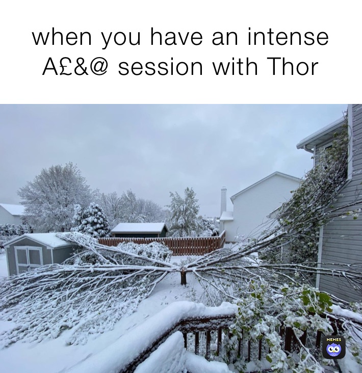 when you have an intense A£&@ session with Thor 