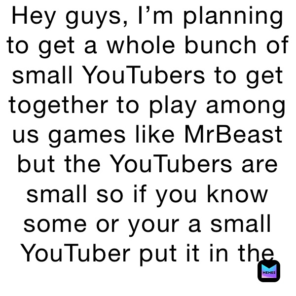 Hey guys, I’m planning to get a whole bunch of small YouTubers to get together to play among us games like MrBeast but the YouTubers are small so if you know some or your a small YouTuber put it in the comments 