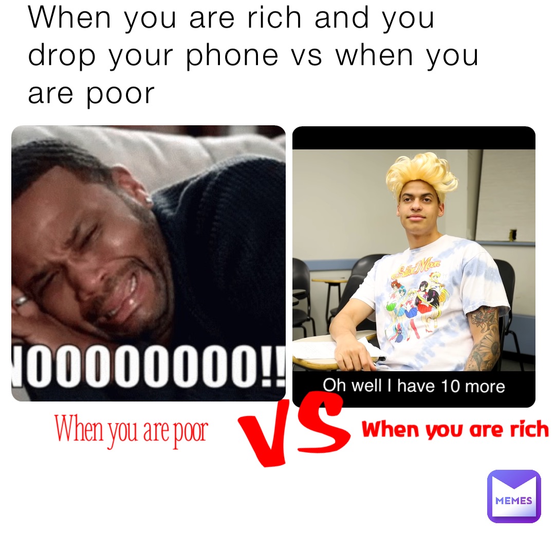 When you are rich and you drop your phone vs when you are poor When you are rich Oh well I have 10 more VS When you are poor