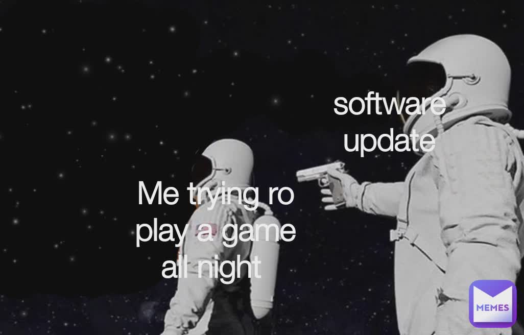 Me trying to play a game all night Me trying ro play a game all night  software update