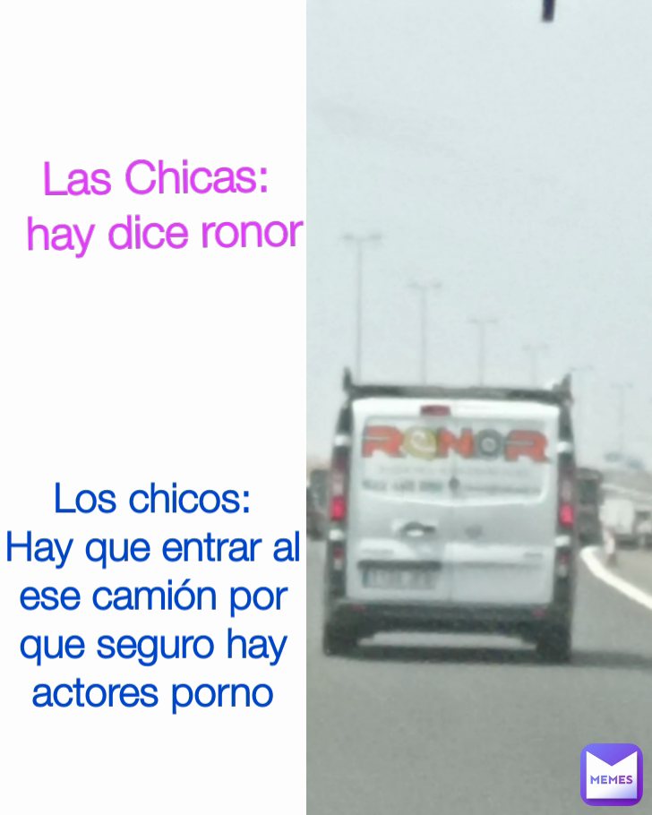 Los chicos:
Hay que entrar al ese camión por que seguro hay actores porno Las Chicas: 
hay dice ronor