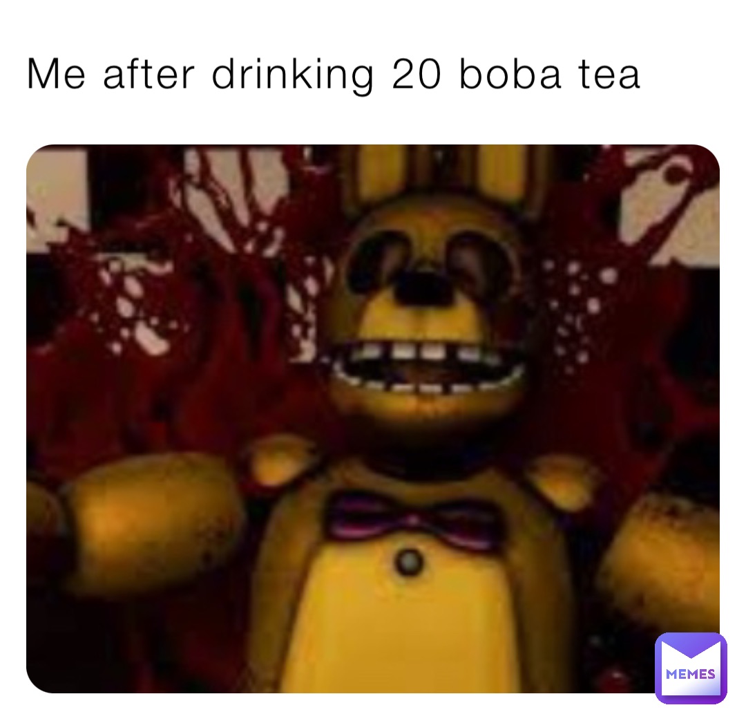 Me after drinking 20 boba tea