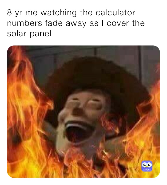 8 yr me watching the calculator numbers fade away as I cover the solar panel