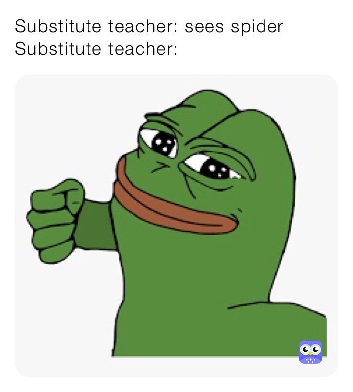 Substitute teacher: sees spider
Substitute teacher: