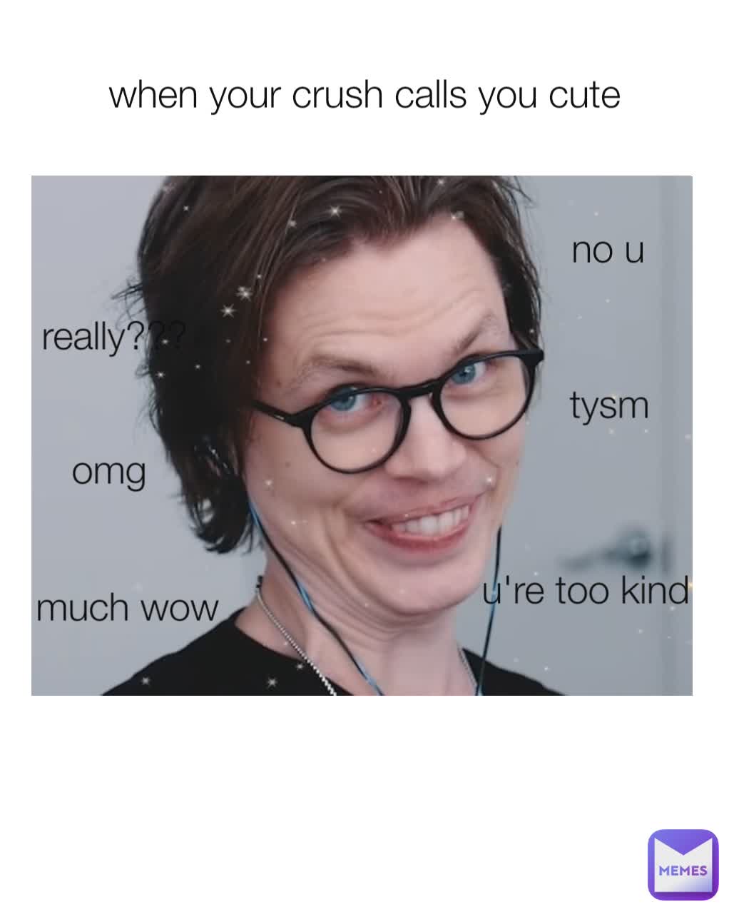 when your crush calls you cute really??? much wow omg no u tysm u're too kind