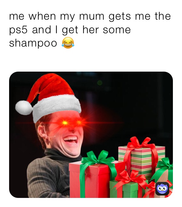 me when my mum gets me the ps5 and I get her some shampoo 😂
