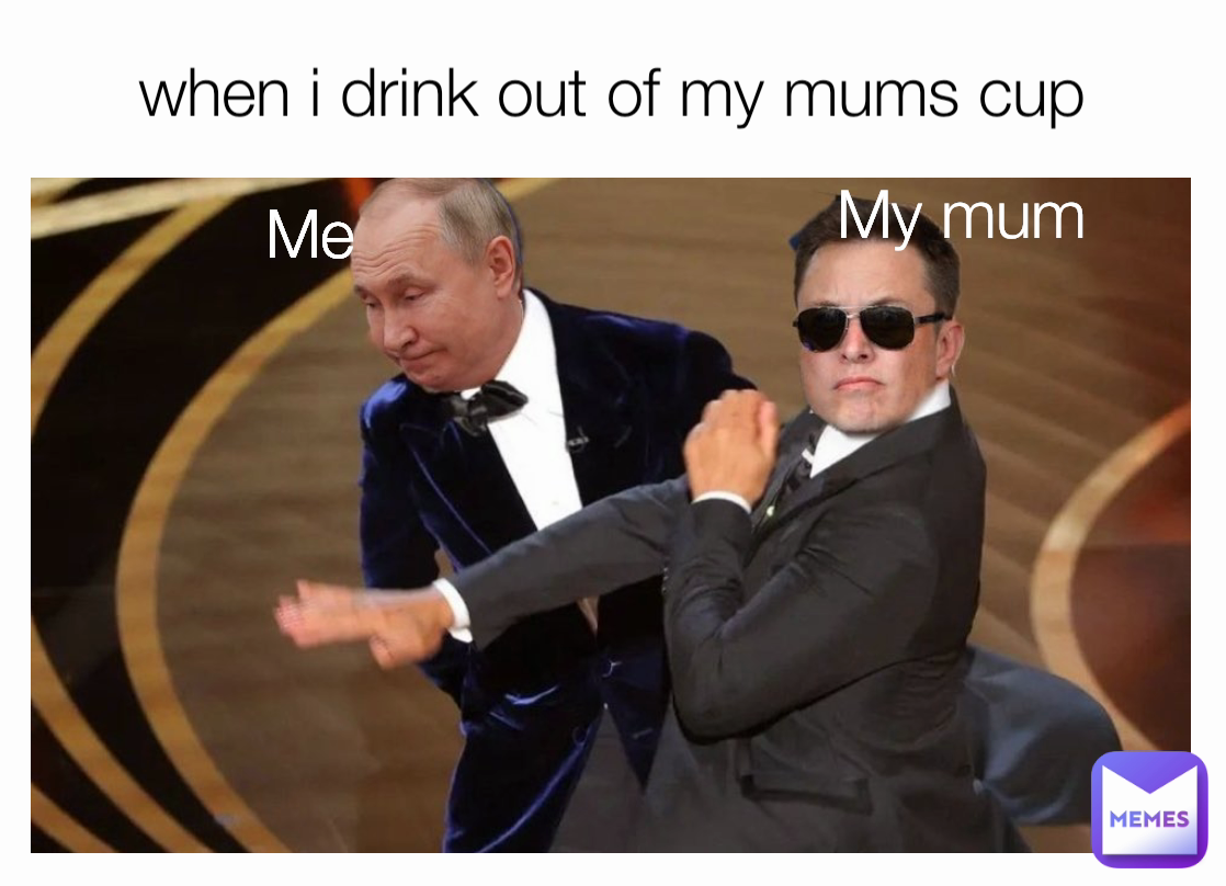 My mum Me when i drink out of my mums cup