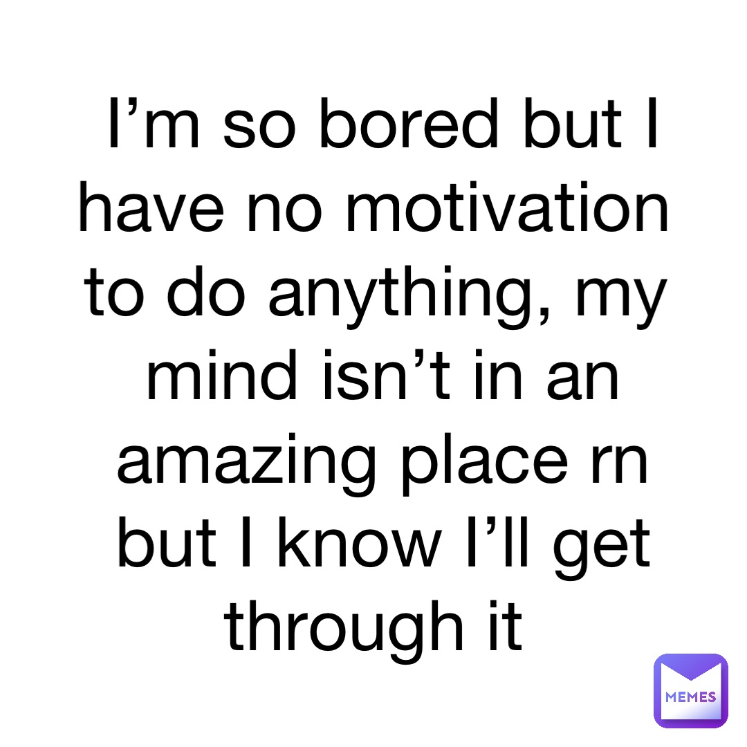 I’m so bored but I have no motivation to do anything, my mind isn’t in an amazing place rn but I know I’ll get through it