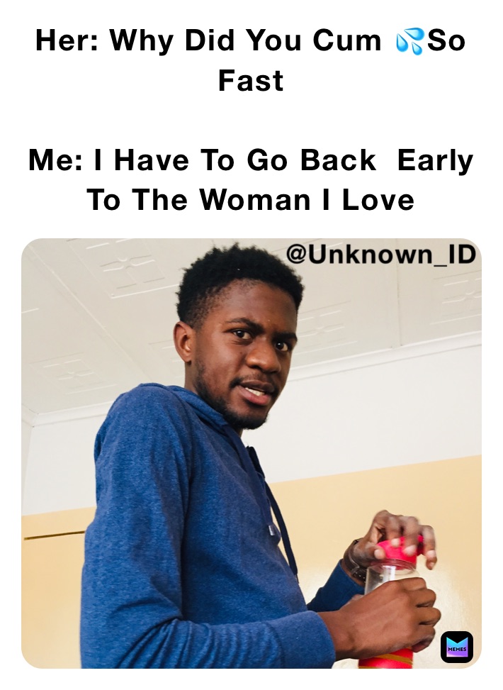 Her: Why Did You Cum 💦So Fast 

Me: I Have To Go Back  Early To The Woman I Love 