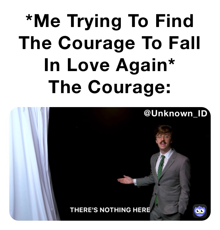 *Me Trying To Find The Courage To Fall In Love Again*
The Courage: 