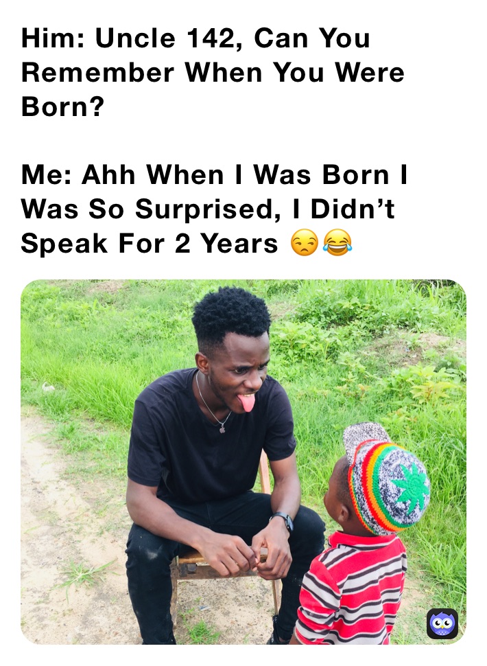 Him: Uncle 142, Can You Remember When You Were Born?

Me: Ahh When I Was Born I Was So Surprised, I Didn’t Speak For 2 Years 😒😂