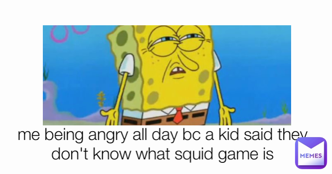 me being angry all day bc a kid said they don't know what squid game is