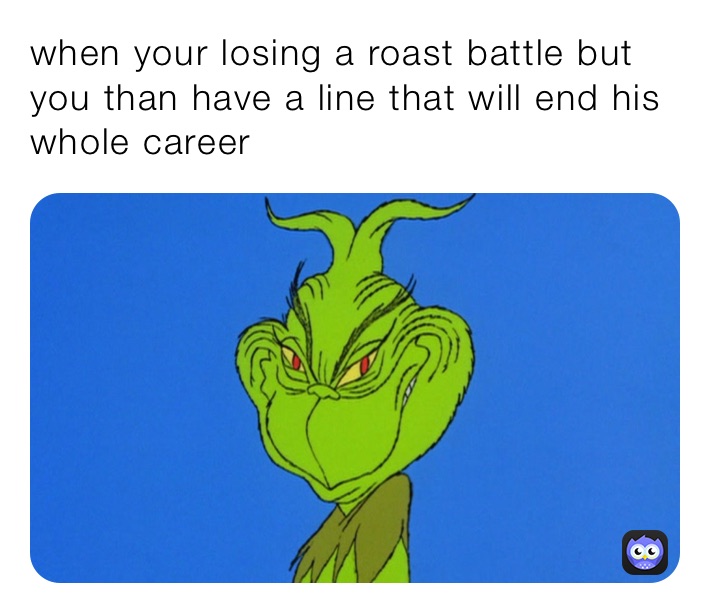 when your losing a roast battle but you than have a line that will end his whole career 