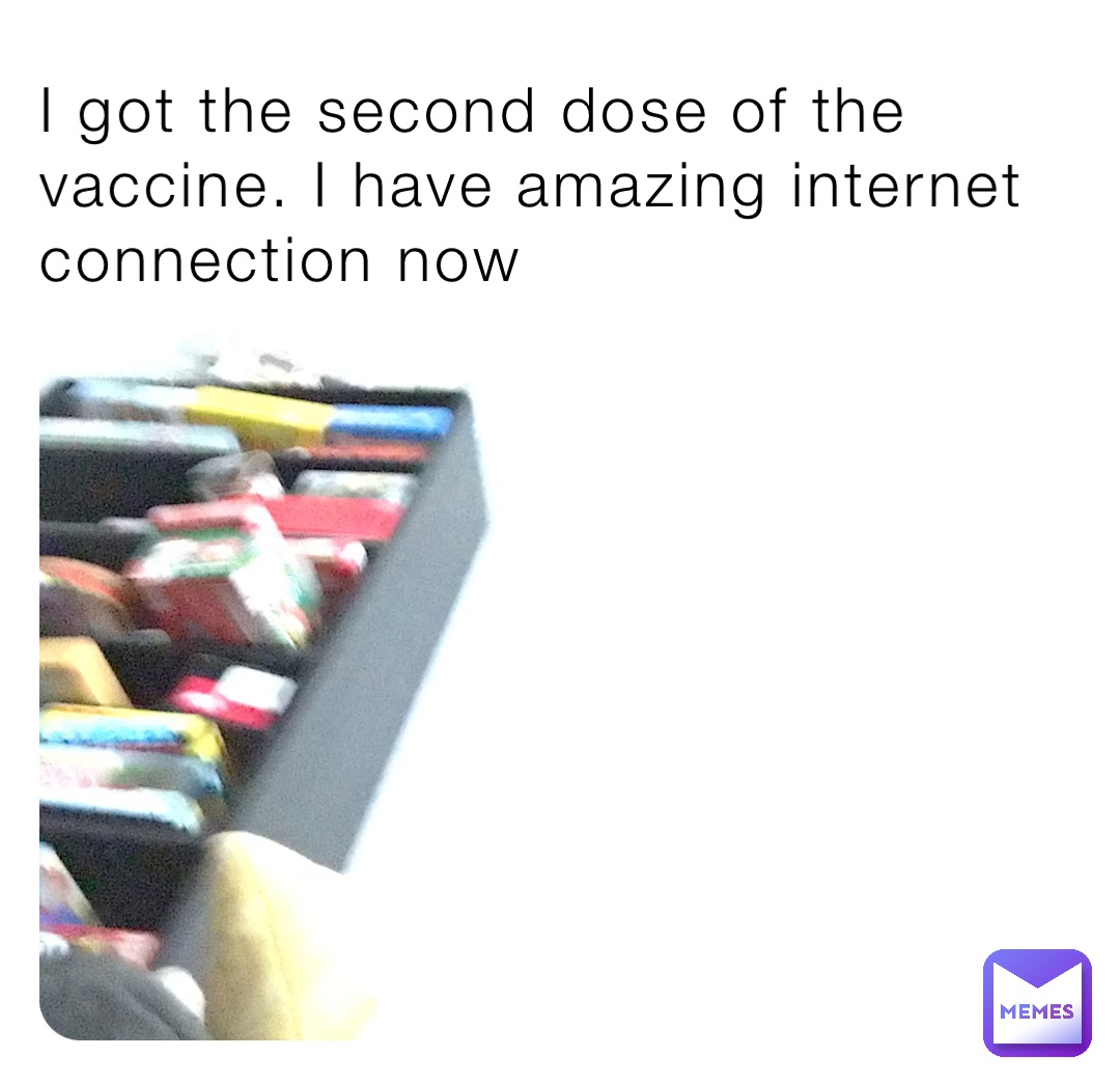 I got the second dose of the vaccine. I have amazing internet connection now