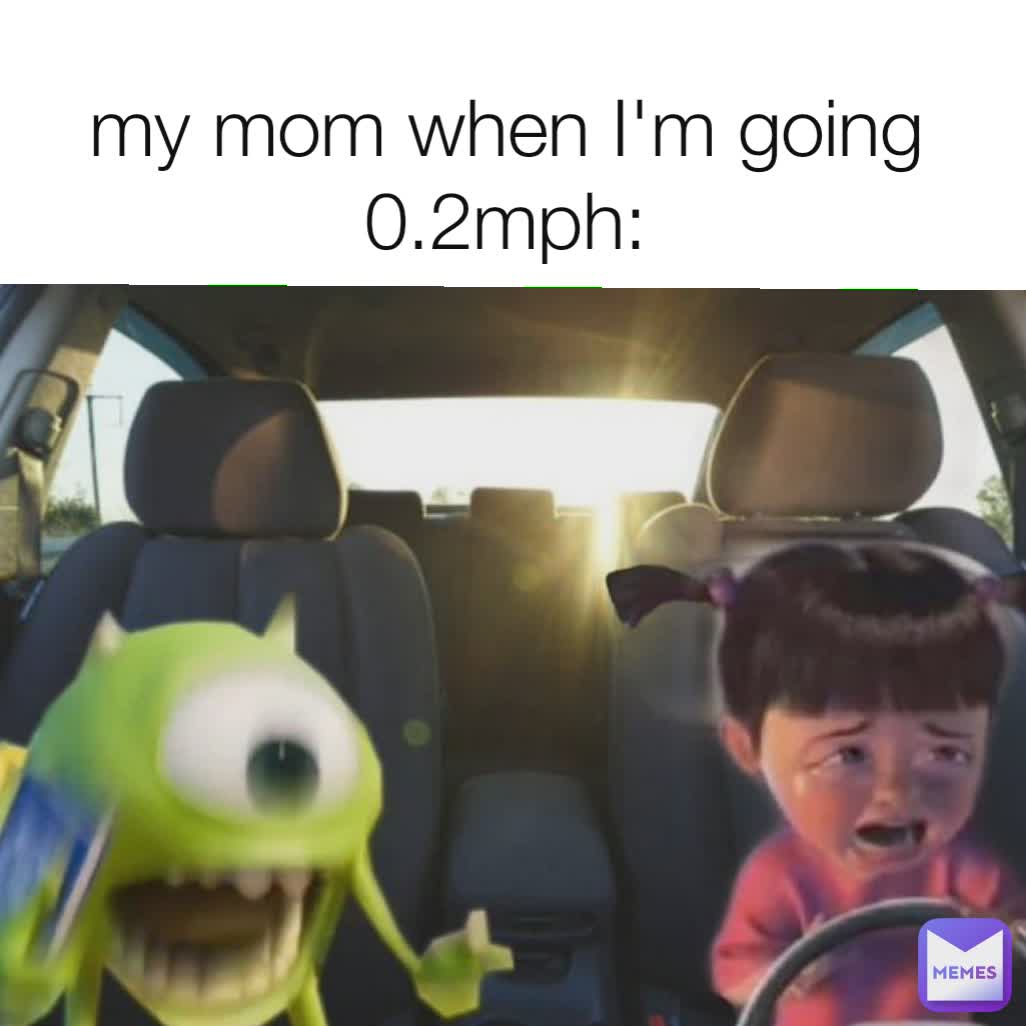 my mom when I'm going 0.2mph: