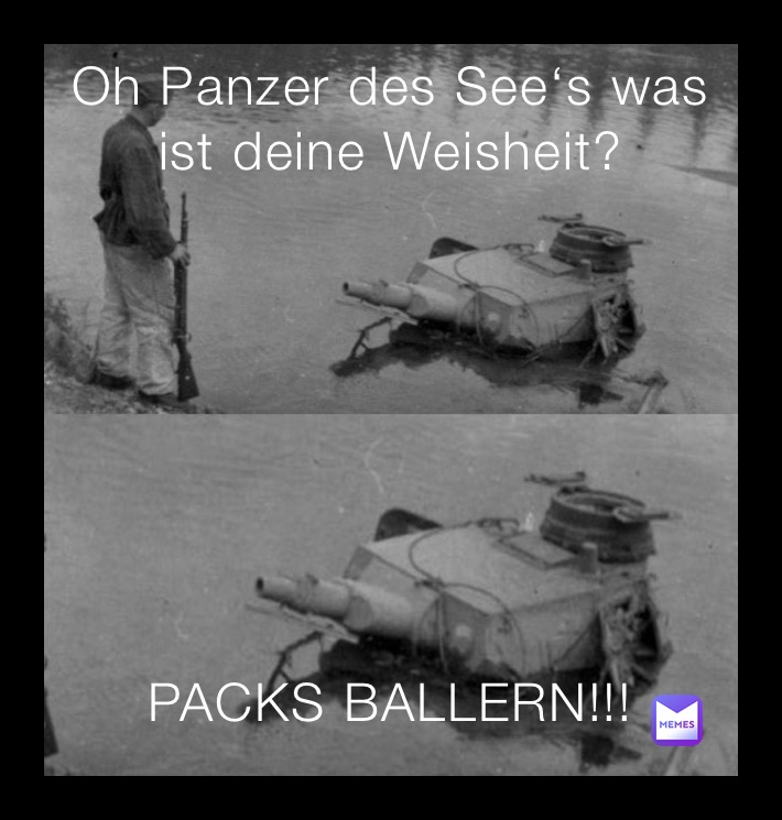 Oh Panzer des See‘s was ist deine Weisheit? PACKS BALLERN!!!