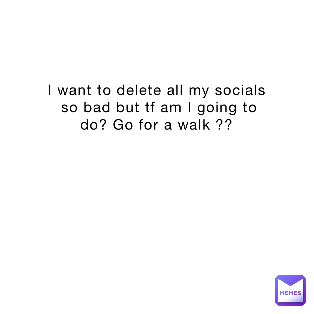 I want to delete all my socials so bad but tf am I going to do? Go for a walk ??