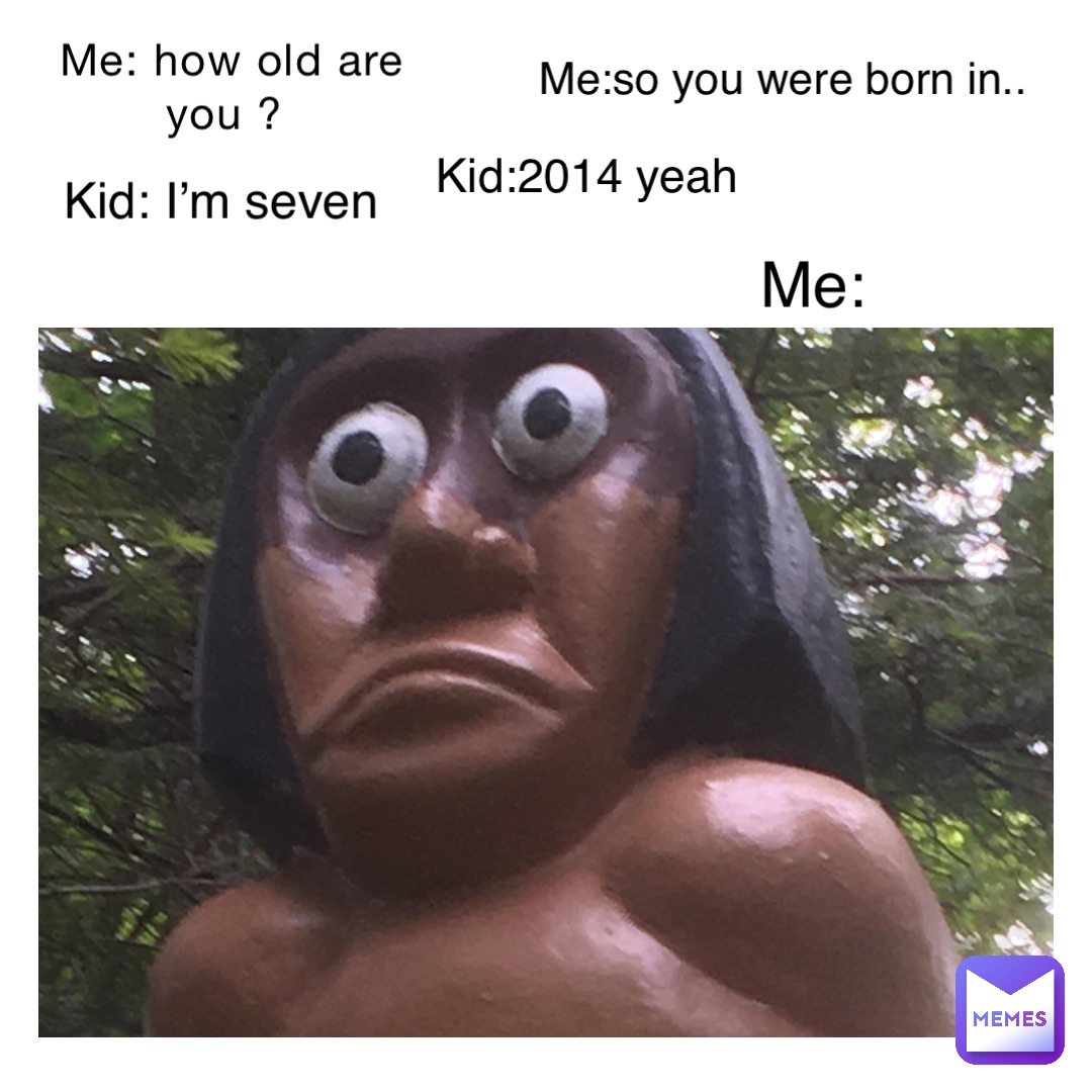 Me: how old are you ? Kid: I’m seven Me:so you were born in.. Kid:2014 yeah Me: