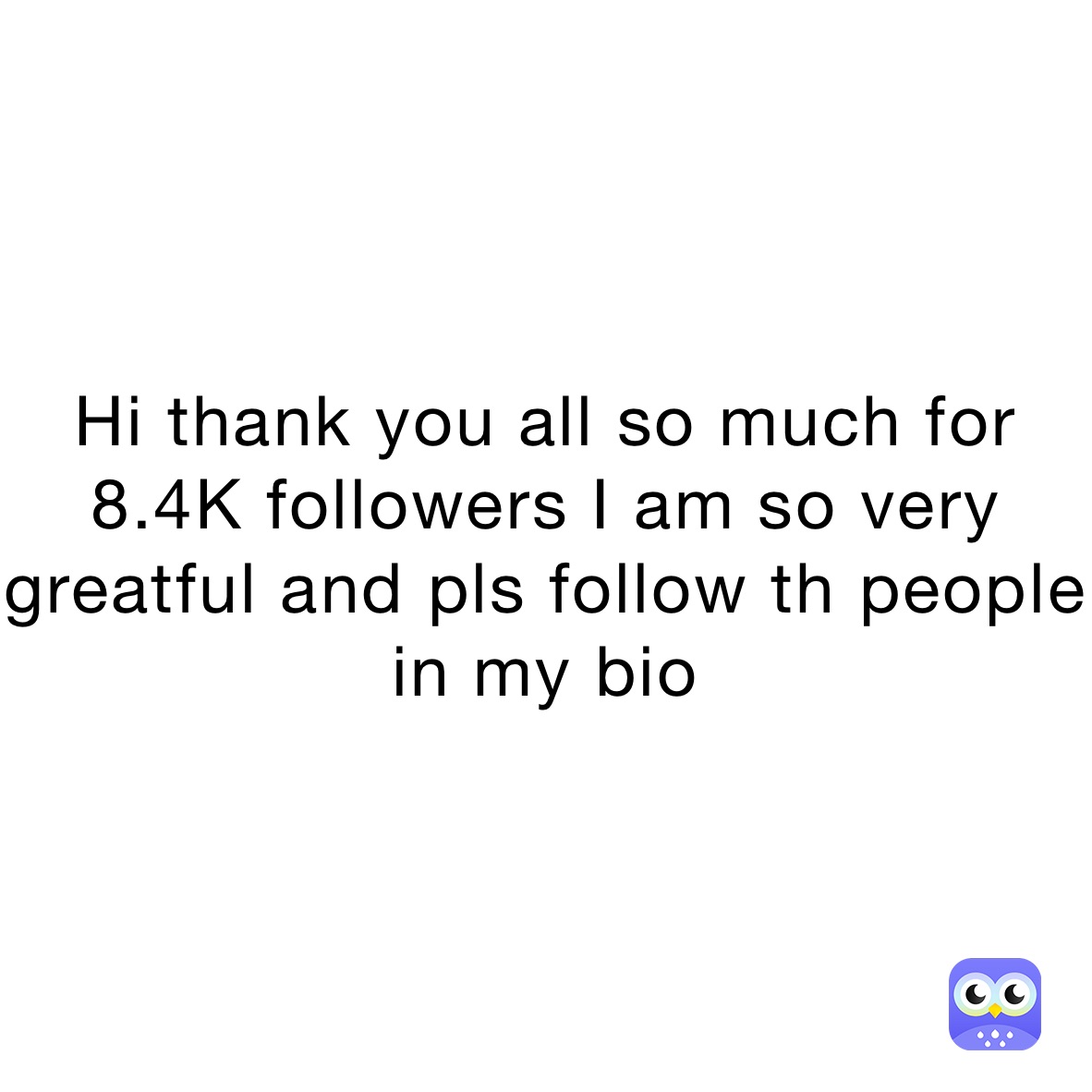 Hi thank you all so much for 8.4K followers I am so very greatful and pls follow th people
in my bio 