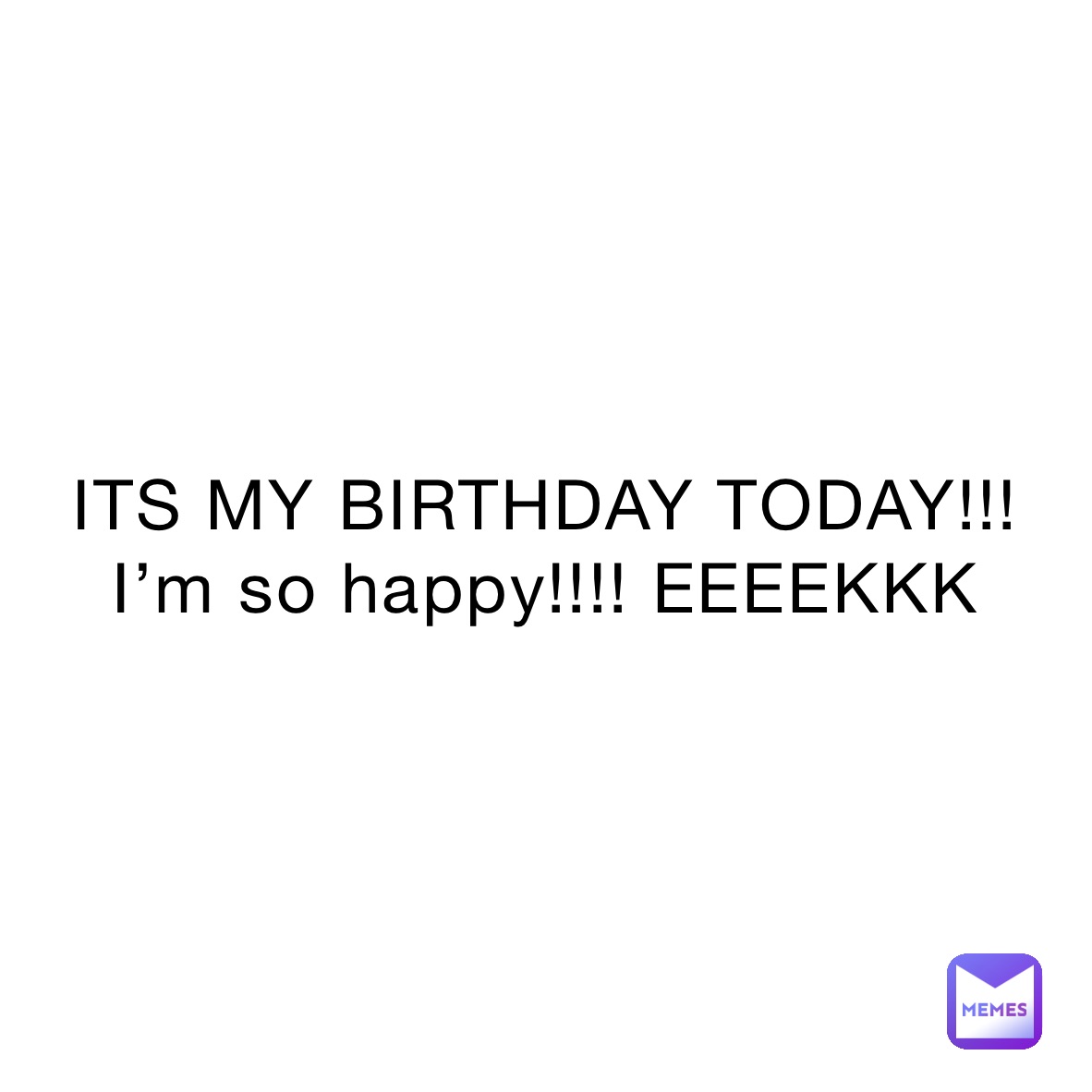 ITS MY BIRTHDAY TODAY!!!
I’m so happy!!!! EEEEKKK