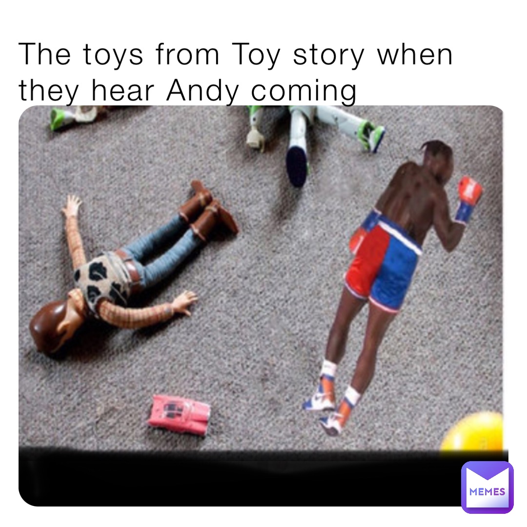 The toys from Toy story when they hear Andy coming