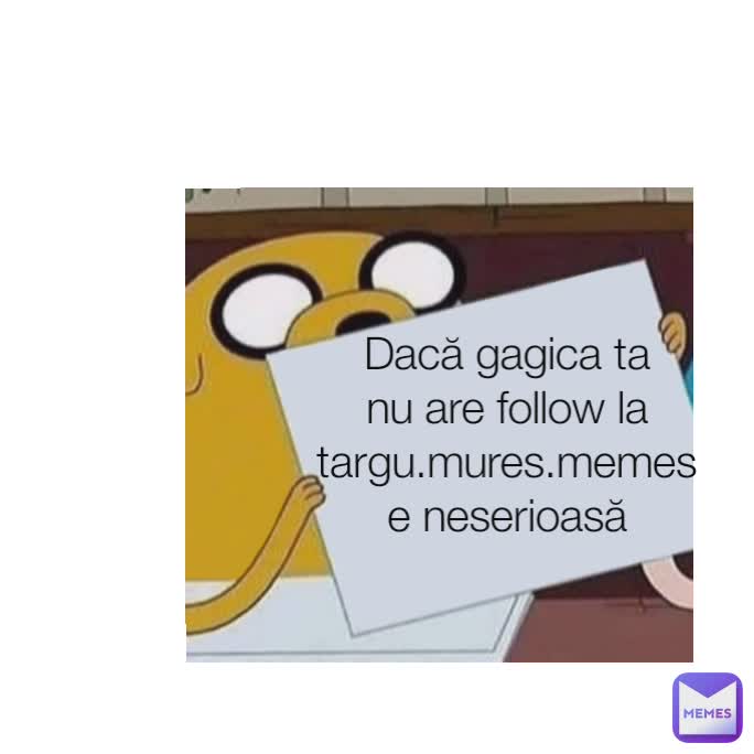 Dacă gagica ta nu are follow la targu.mures.memes e neserioasă
