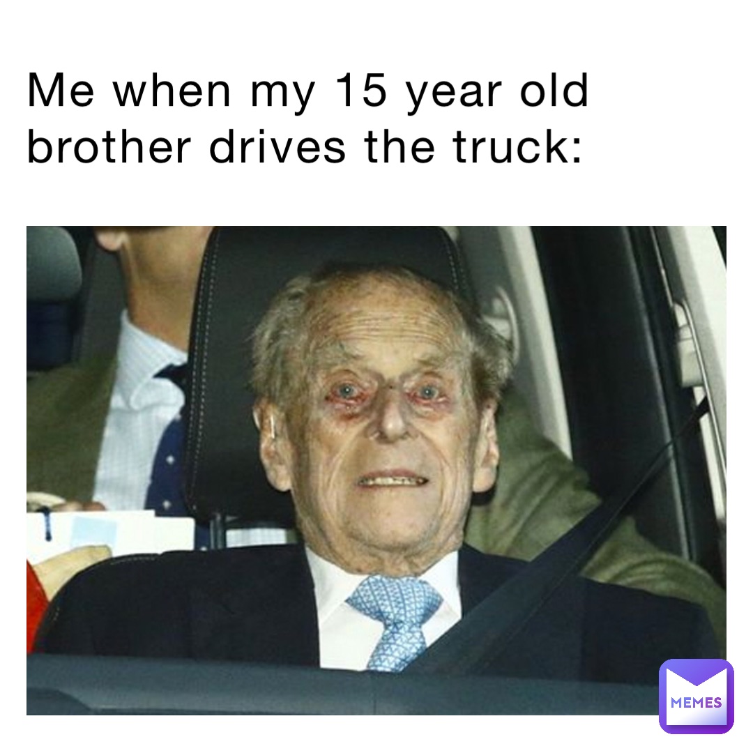 Me when my 15 year old brother drives the truck: