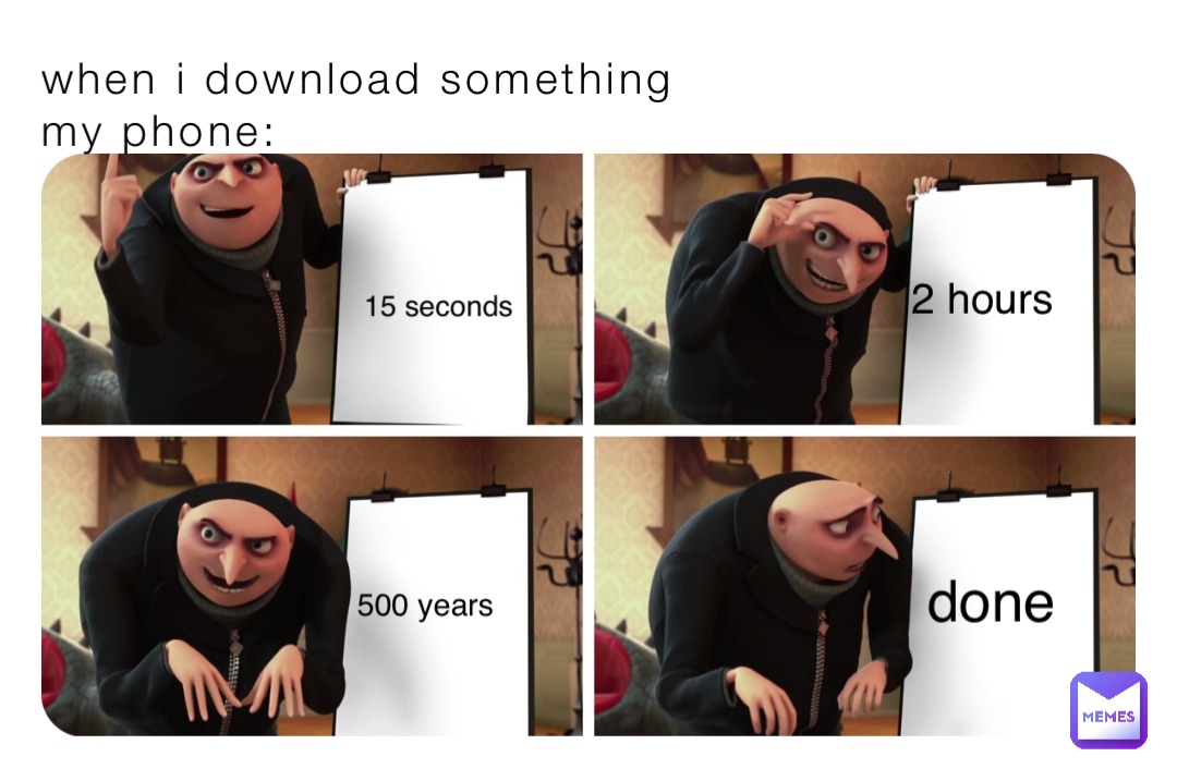 when i download something
my phone: 15 seconds 2 hours 500 years done