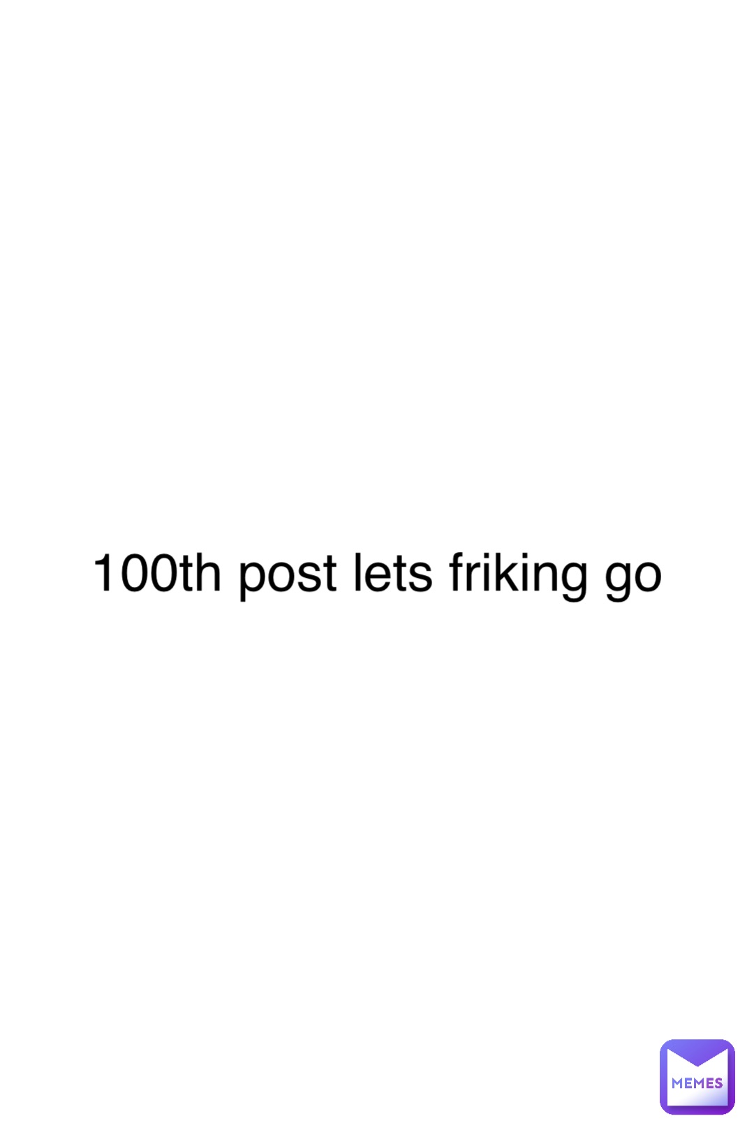 100th post lets friking go