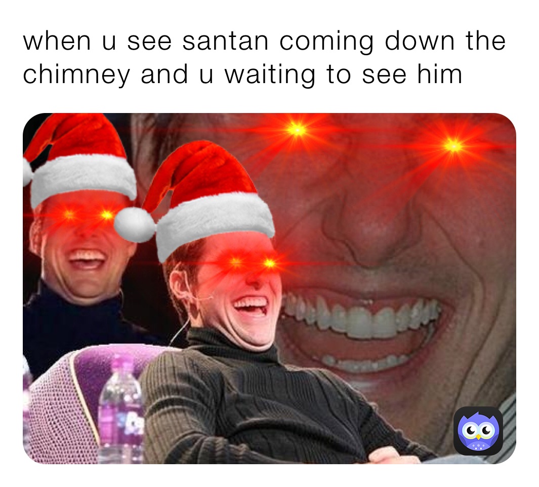 when u see santan coming down the chimney and u waiting to see him ￼