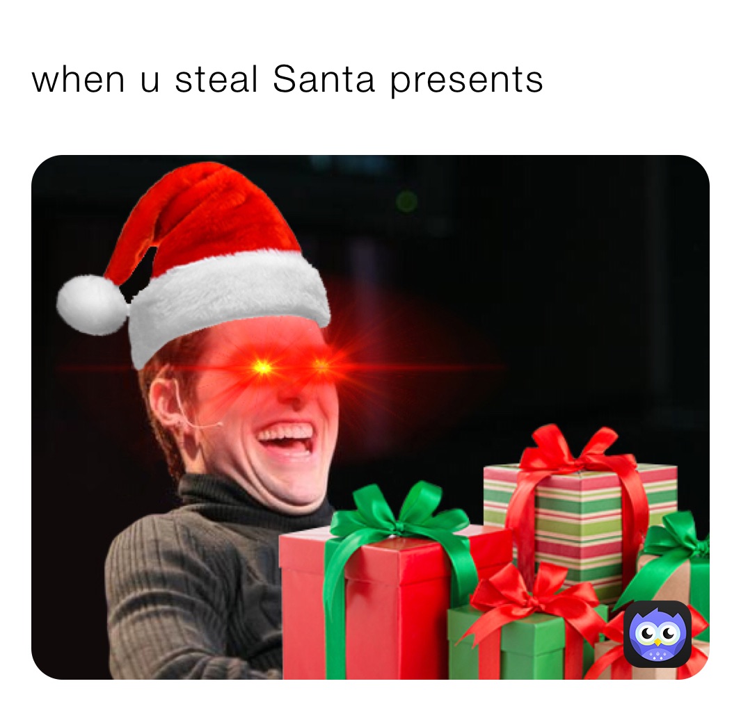 when u steal Santa presents￼