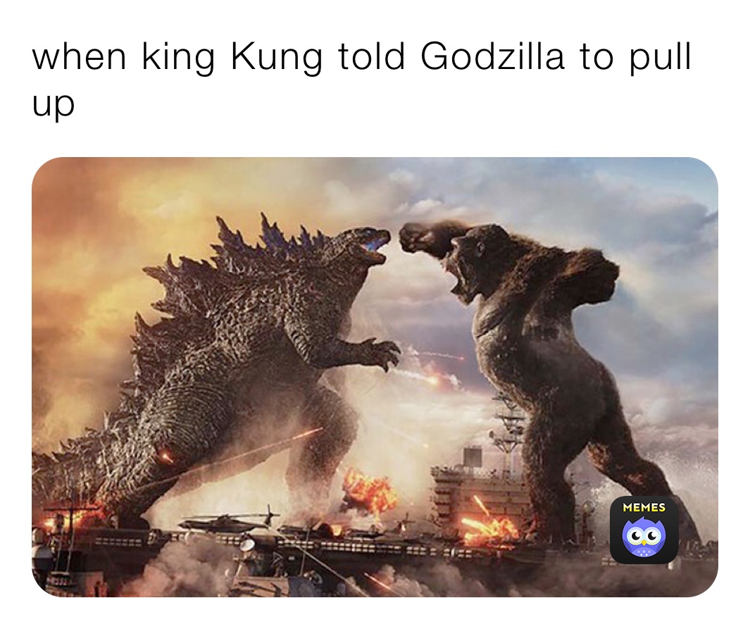 when king Kung told Godzilla to pull up 