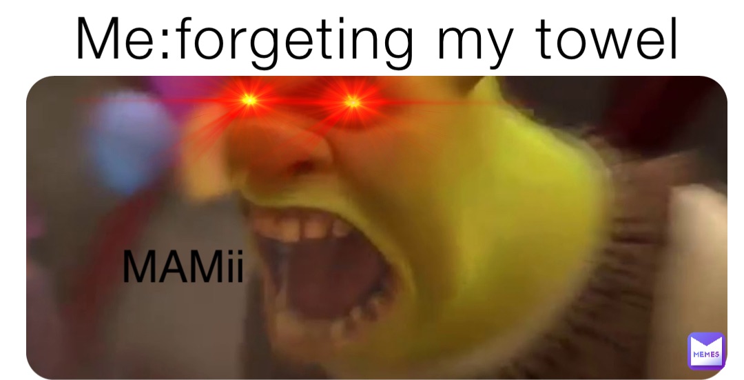 Me:forgeting my towel MAMii