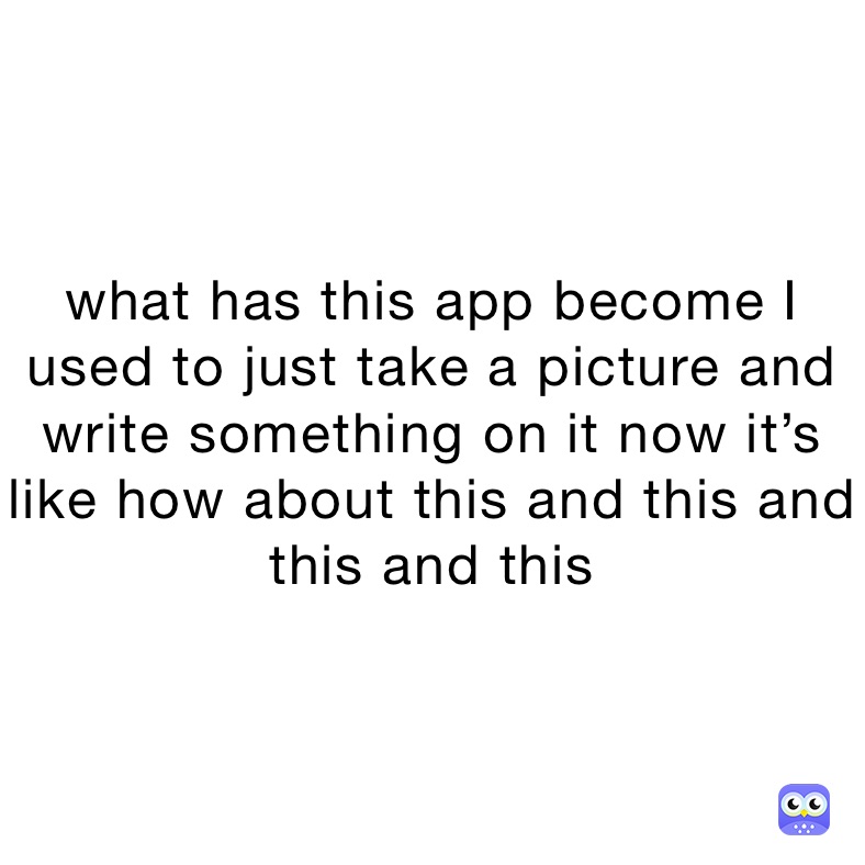 what has this app become I used to just take a picture and write something on it now it’s like how about this and this and this and this