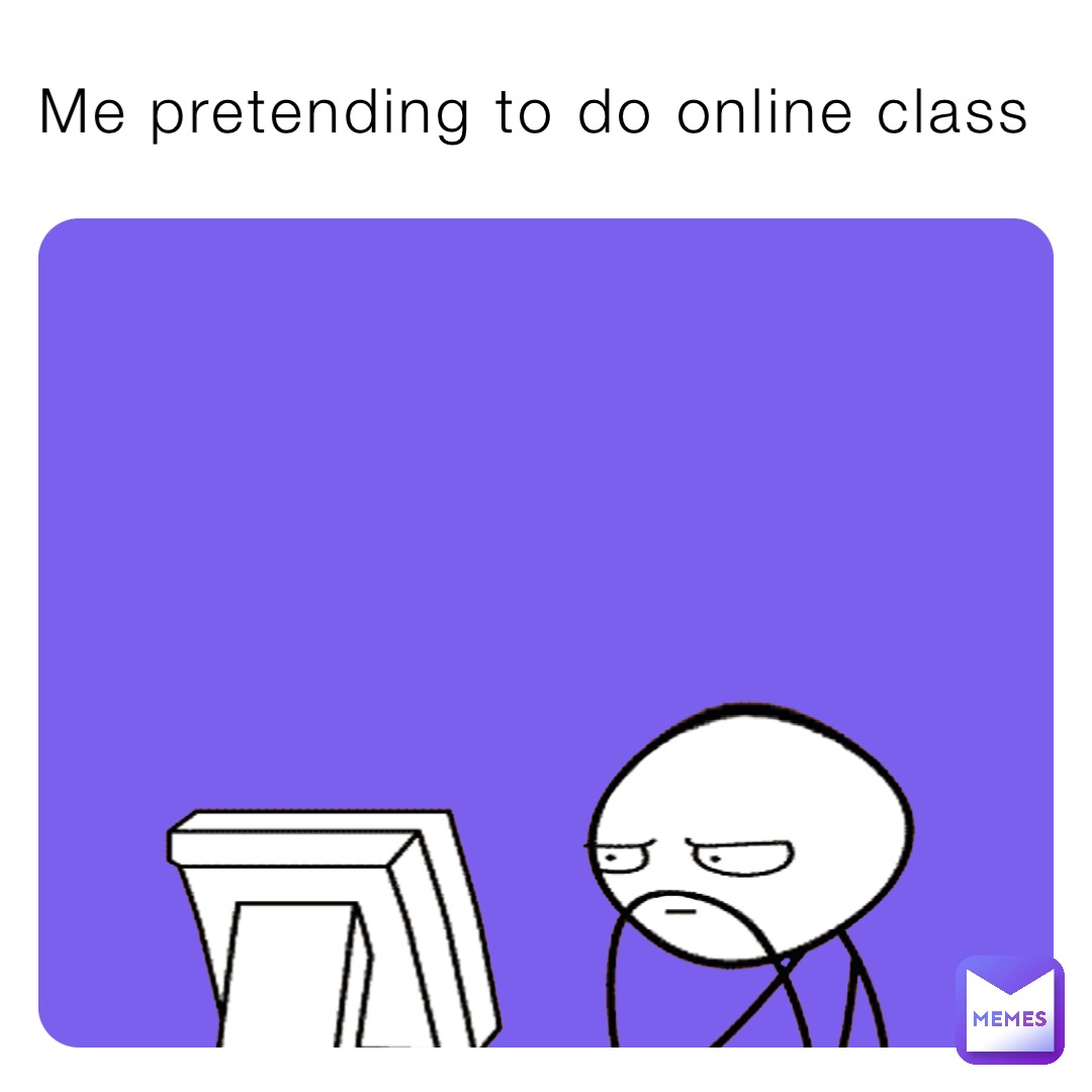 Me pretending to do online class