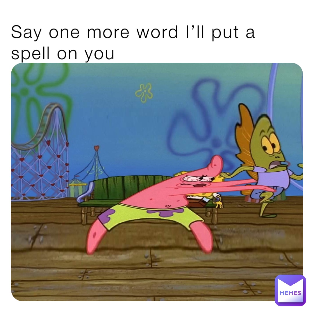 Say one more word I’ll put a spell on you