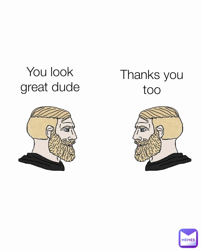 Thanks you too You look great dude