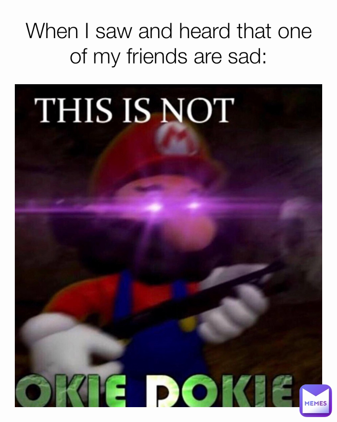 When I saw and heard that one of my friends are sad: