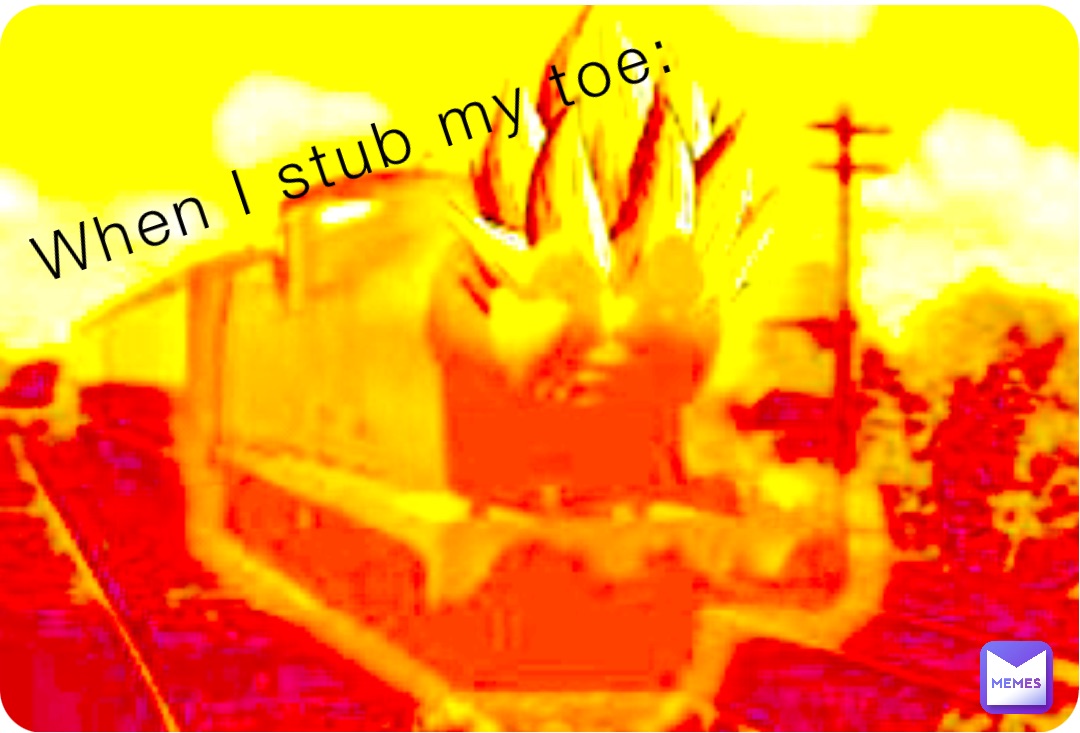 When I stub my toe: