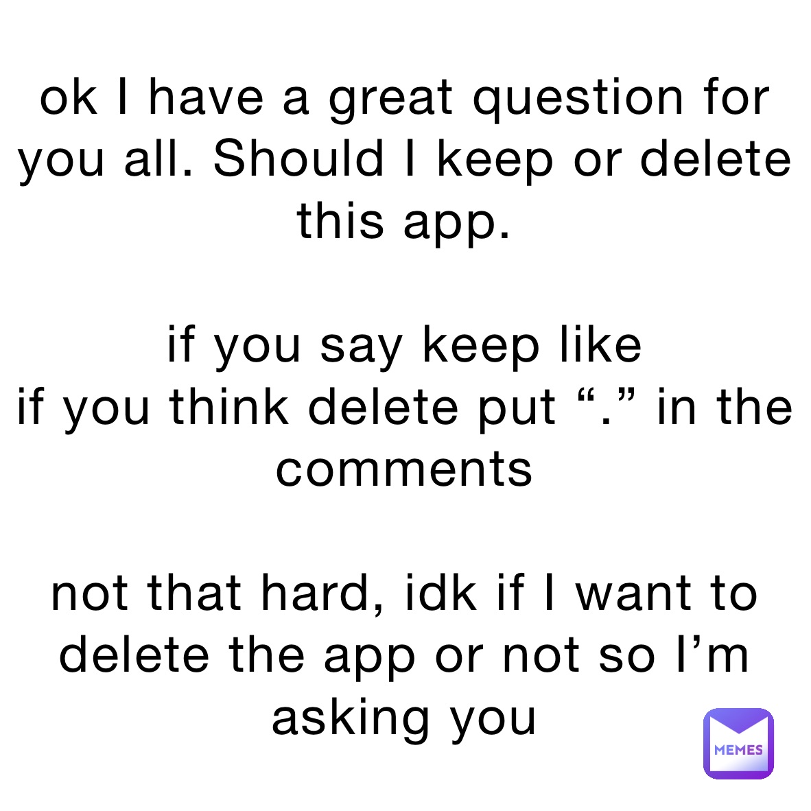 ok I have a great question for you all. Should I keep or delete this app. 

if you say keep like 
if you think delete put “.” in the comments 

not that hard, idk if I want to delete the app or not so I’m asking yoh