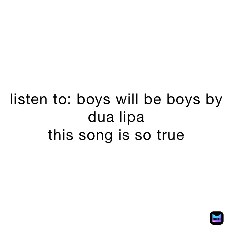 listen to: boys will be boys by dua lipa 
this song is so true