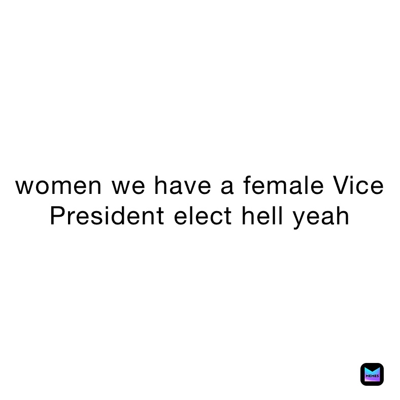women we have a female Vice President elect hell yeah