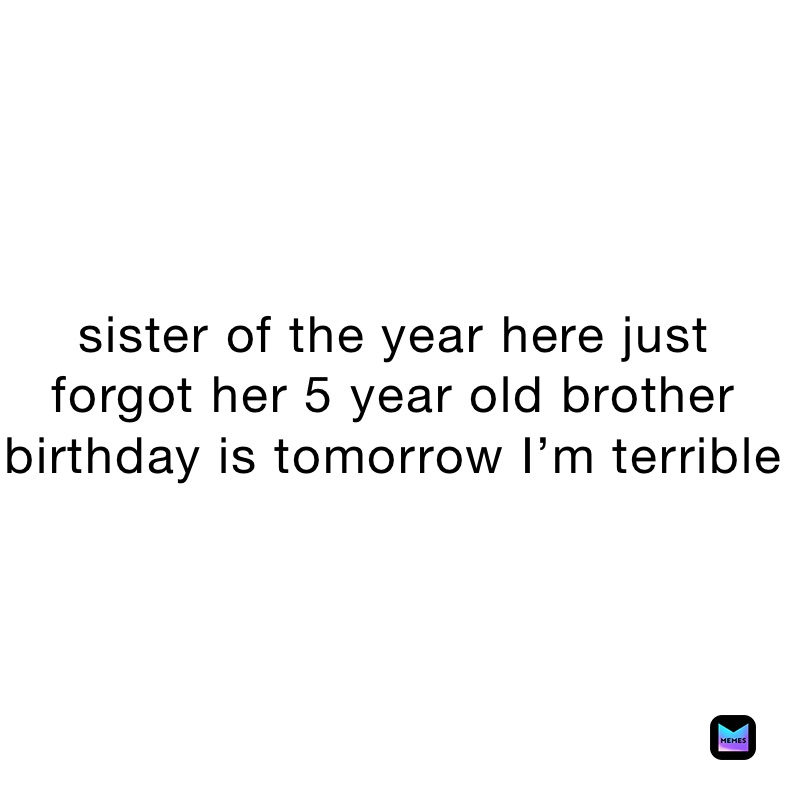 sister of the year here just forgot her 5 year old brother birthday is tomorrow I’m terrible 